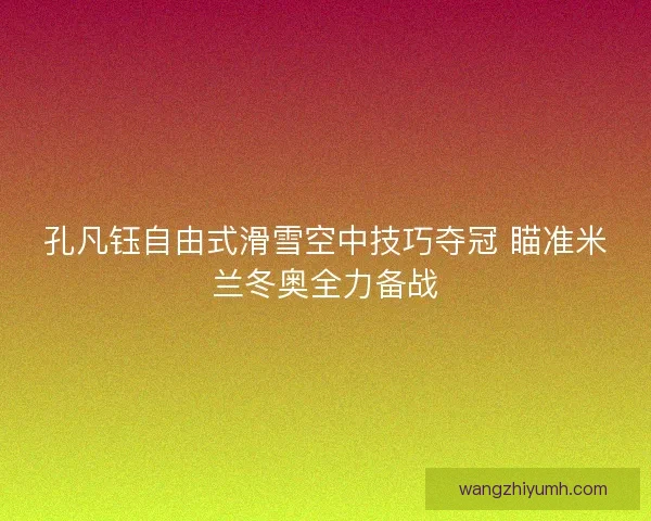 孔凡钰自由式滑雪空中技巧夺冠 瞄准米兰冬奥全力备战